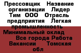 Прессовщик › Название организации ­ Лидер Тим, ООО › Отрасль предприятия ­ Легкая промышленность › Минимальный оклад ­ 27 000 - Все города Работа » Вакансии   . Томская обл.